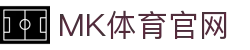 MK体育(mksports)官方网站 - 专业体育直播赛事交流中心